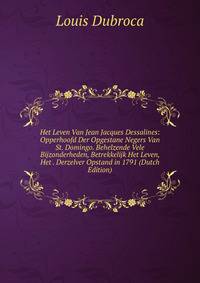 Het Leven Van Jean Jacques Dessalines: Opperhoofd Der Opgestane Negers Van St. Domingo. Behelzende Vele Bijzonderheden, Betrekkelijk Het Leven, Het . Derzelver Opstand in 1791 (Dutch Edition)