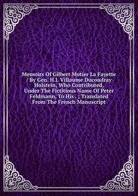 Memoirs Of Gilbert Motier La Fayette / By Gen. H.l. Villaume Ducoudray Holstein, Who Contributed, Under The Fictitious Name Of Peter Feldmann, To His . ; Translated From The French Manuscript
