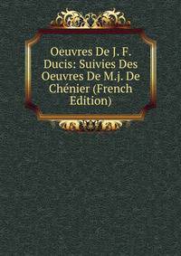 Oeuvres De J. F. Ducis: Suivies Des Oeuvres De M.j. De Chenier (French Edition)