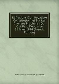 R?flexions D'un Royaliste Constitutionnel Sur Les Diverses Brochures Qui Ont Paru Depuis Le 31 Mars 1814 (French Edition)