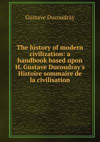 The history of modern civilization: a handbook based upon H. Gustave Ducoudray's Histoire sommaire de la civilisation