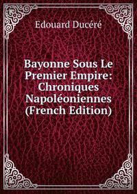 Bayonne Sous Le Premier Empire: Chroniques Napoleoniennes (French Edition)