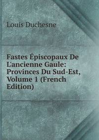 Fastes ?piscopaux De L'ancienne Gaule: Provinces Du Sud-Est, Volume 1 (French Edition)