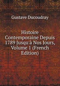Histoire Contemporaine Depuis 1789 Jusqu'? Nos Jours, Volume 1 (French Edition)