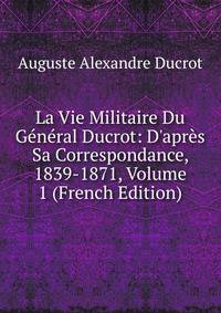 La Vie Militaire Du G?n?ral Ducrot: D'apr?s Sa Correspondance, 1839-1871, Volume 1 (French Edition)