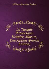 La Turquie Pittoresque: Histoire, Moeurs, Description (French Edition)