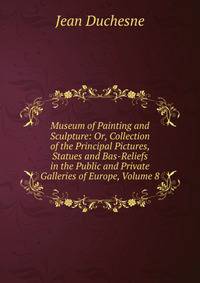 Museum of Painting and Sculpture: Or, Collection of the Principal Pictures, Statues and Bas-Reliefs in the Public and Private Galleries of Europe, Volume 8