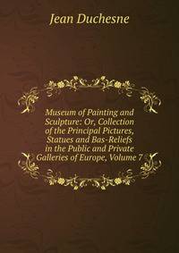 Museum of Painting and Sculpture: Or, Collection of the Principal Pictures, Statues and Bas-Reliefs in the Public and Private Galleries of Europe, Volume 7