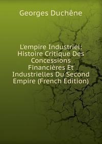 L'empire Industriel: Histoire Critique Des Concessions Financi?res Et Industrielles Du Second Empire (French Edition)