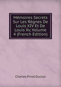 Memoires Secrets Sur Les Regnes De Louis XIV Et De Louis Xv, Volume 4 (French Edition)