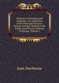 Museum of Painting and Sculpture: Or, Collection of the Principal Pictures, Statues and Bas-Reliefs in the Public and Private Galleries of Europe, Volume 1