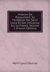 Histoire De Royaumont: Sa Fondation Par Saint Louis Et Son Influence Sur La France, Volume 1 (French Edition)