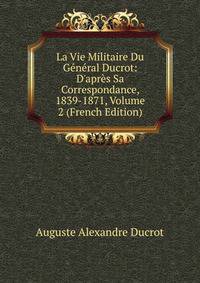 La Vie Militaire Du G?n?ral Ducrot: D'apr?s Sa Correspondance, 1839-1871, Volume 2 (French Edition)