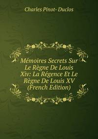Memoires Secrets Sur Le Regne De Louis Xiv: La Regence Et Le Regne De Louis XV (French Edition)