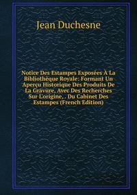 Notice Des Estampes Expos?es ? La Biblioth?que Royale: Formant Un Aper?u Historique Des Produits De La Gravure, Avec Des Recherches Sur L'origine, . Du Cabinet Des Estampes (French Edition)