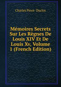 Memoires Secrets Sur Les Regnes De Louis XIV Et De Louis Xv, Volume 1 (French Edition)