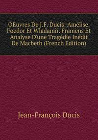 OEuvres De J.F. Ducis: Am?lise. Foedor Et Wladamir. Framens Et Analyse D'une Trag?die In?dit De Macbeth (French Edition)