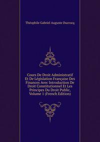 Cours De Droit Administratif Et De Legislation Francaise Des Finances Avec Introduction De Droit Constitutionnel Et Les Principes Du Droit Public, Volume 1 (French Edition)