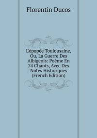 L'?pop?e Toulousaine, Ou, La Guerre Des Albigeois: Po?me En 24 Chants, Avec Des Notes Historiques (French Edition)