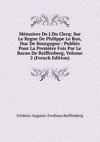 Memoires De J.Du Clerq: Sur Le Regne De Philippe Le Bon, Duc De Bourgogne / Publies Pour La Premiere Fois Par Le Baron De Reiffenberg, Volume 2 (French Edition)