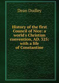 History of the first Council of Nice: a world's Christian convention, AD. 325: with a life of Constantine