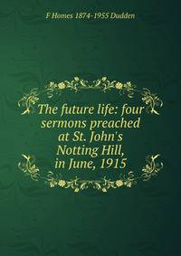 The future life: four sermons preached at St. John's Notting Hill, in June, 1915