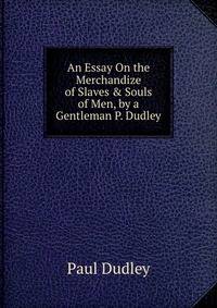 An Essay On the Merchandize of Slaves &amp; Souls of Men, by a Gentleman P. Dudley.