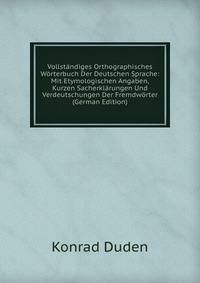 Vollstandiges Orthographisches Worterbuch Der Deutschen Sprache: Mit Etymologischen Angaben, Kurzen Sacherklarungen Und Verdeutschungen Der Fremdworter (German Edition)