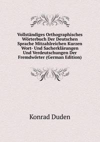 Vollst?ndiges Orthographisches W?rterbuch Der Deutschen Sprache Mitzahlreichen Kurzen Wort- Und Sacherkl?rungen Und Verdeutschungen Der Fremdw?rter (German Edition)