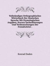 Vollstandiges Orthographisches Worterbuch Der Deutschen Sprache Mit Etymologischen Angaben, Kurzen Sacherklarungen Und Verdeutschungen Der Fremdworter .