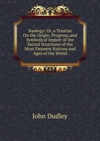 Naology: Or, a Treatise On the Origin, Progress, and Symbolical Import of the Sacred Structures of the Most Eminent Nations and Ages of the World