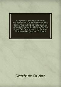 Europa Und Deutschland Von Nordamerika Aus Betrachtet: Oder: Die Europaische Entwickelung Im 19Ten Jahrhundert in Bezug Auf Die Lage Der Deutschen, . Im Innern Nordamerika (German Edition)