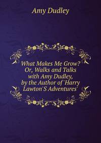 What Makes Me Grow? Or, Walks and Talks with Amy Dudley, by the Author of 'Harry Lawton'S Adventures'.