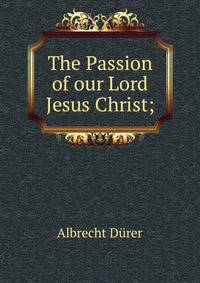 The Passion of our Lord Jesus Christ;