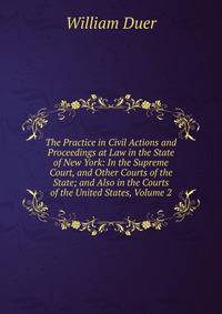The Practice in Civil Actions and Proceedings at Law in the State of New York: In the Supreme Court, and Other Courts of the State; and Also in the Courts of the United States, Volume 2