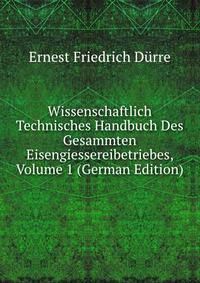 Wissenschaftlich Technisches Handbuch Des Gesammten Eisengiessereibetriebes, Volume 1 (German Edition)