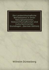 Die Landwirthschafliche Betriebslehre in Ihren Naturgesetzlichen, Volkswirthschaftlichen Und Culturtechnischen Grundlagen . (German Edition)