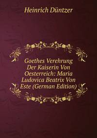 Goethes Verehrung Der Kaiserin Von Oesterreich: Maria Ludovica Beatrix Von Este (German Edition)