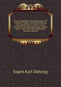 Neue Grundmittel Und Erfindungen Zur Analysis, Algebra, Functionsrechnung Und Zugehorigen Geometrie: Sowie Principien Zur Mathematischen Reform Nebst . Und Lehren Der Mathematik (German Edition)