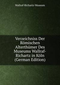 Verzeichniss Der Romischen Alterthumer Des Museums Wallraf-Richartz in Koln (German Edition)