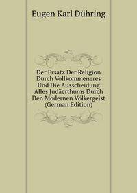 Der Ersatz Der Religion Durch Vollkommeneres Und Die Ausscheidung Alles Jud?erthums Durch Den Modernen V?lkergeist (German Edition)