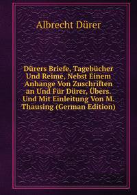 Durers Briefe, Tagebucher Und Reime, Nebst Einem Anhange Von Zuschriften an Und Fur Durer, Ubers. Und Mit Einleitung Von M. Thausing (German Edition)