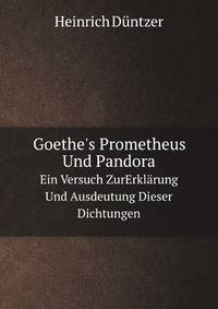 Goethe`s Prometheus Und Pandora. Ein Versuch ZurErklrung Und Ausdeutung Dieser Dichtungen