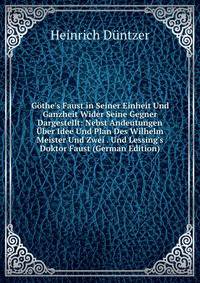 G?the's Faust in Seiner Einheit Und Ganzheit Wider Seine Gegner Dargestellt: Nebst Andeutungen ?ber Idee Und Plan Des Wilhelm Meister Und Zwei . Und Lessing's Doktor Faust (German Edition)