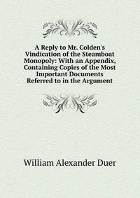 A Reply to Mr. Colden's Vindication of the Steamboat Monopoly: With an Appendix, Containing Copies of the Most Important Documents Referred to in the Argument