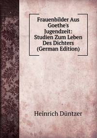 Frauenbilder Aus Goethe's Jugendzeit: Studien Zum Leben Des Dichters (German Edition)