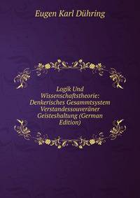 Logik Und Wissenschaftstheorie: Denkerisches Gesammtsystem Verstandessouveraner Geisteshaltung (German Edition)