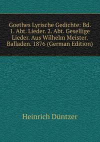Goethes Lyrische Gedichte: Bd. 1. Abt. Lieder. 2. Abt. Gesellige Lieder. Aus Wilhelm Meister. Balladen. 1876 (German Edition)