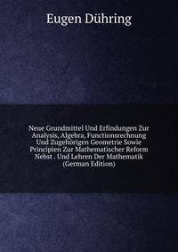 Neue Grundmittel Und Erfindungen Zur Analysis, Algebra, Functionsrechnung Und Zugehorigen Geometrie Sowie Principien Zur Mathematischer Reform Nebst . Und Lehren Der Mathematik (German Edition)