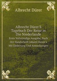 Albrecht Drer`S Tagebuch Der Reise in Die Niederlande. Erste Vollstndige Ausgabe, Nach Der Handschrift Johann Hauer`s Mit Einleitung Und Anmerkungen